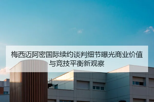 梅西迈阿密国际续约谈判细节曝光商业价值与竞技平衡新观察