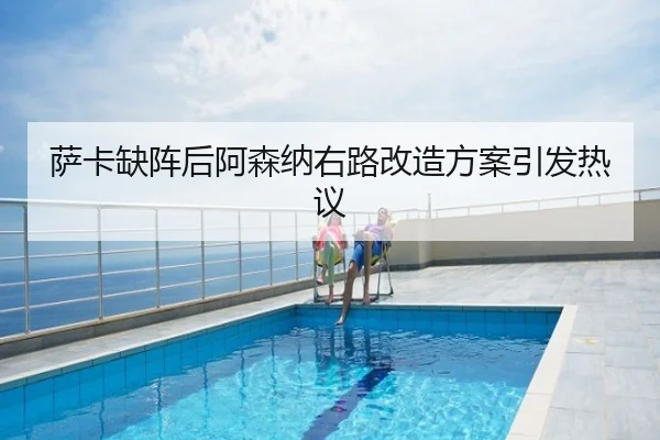 萨卡缺阵后阿森纳右路改造方案引发热议