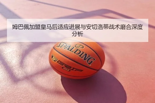 姆巴佩加盟皇马后适应进展与安切洛蒂战术磨合深度分析